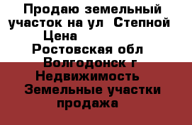 Продаю земельный участок на ул. Степной › Цена ­ 1 300 000 - Ростовская обл., Волгодонск г. Недвижимость » Земельные участки продажа   